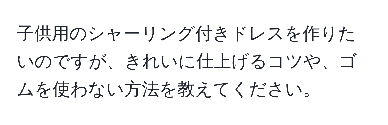 子供用のシャーリング付きドレスを作りたいのですが、きれいに仕上げるコツや、ゴムを使わない方法を教えてください。