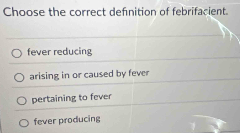 Choose the correct defnition of febrifacient.
fever reducing
arising in or caused by fever
pertaining to fever
fever producing