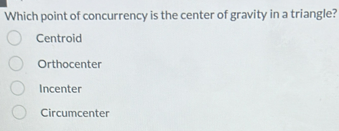 Which point of concurrency is the center of gravity in a triangle?
Centroid
Orthocenter
Incenter
Circumcenter