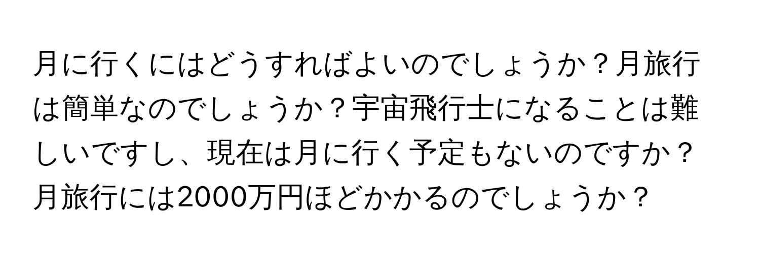 月に行くにはどうすればよいのでしょうか？月旅行は簡単なのでしょうか？宇宙飛行士になることは難しいですし、現在は月に行く予定もないのですか？月旅行には2000万円ほどかかるのでしょうか？
