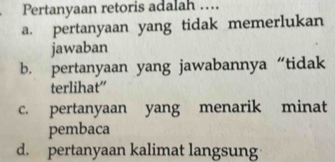 Pertanyaan retoris adalah ...
a. pertanyaan yang tidak memerlukan
jawaban
b. pertanyaan yang jawabannya “tidak
terlihat”
c. pertanyaan yang menarik minat
pembaca
d. pertanyaan kalimat langsung