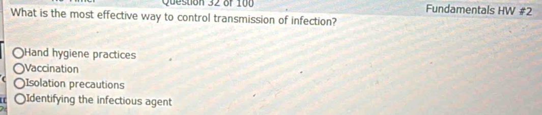 Fundamentals HW #2
What is the most effective way to control transmission of infection?
OHand hygiene practices
OVaccination
( OIsolation precautions
〇Identifying the infectious agent