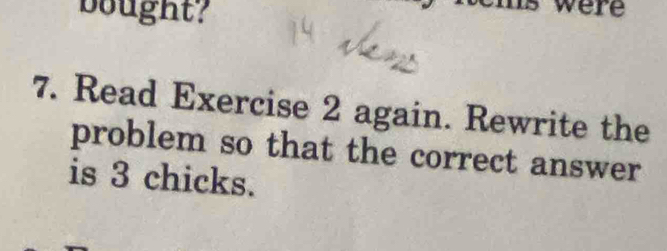 bought? 
were 
7. Read Exercise 2 again. Rewrite the 
problem so that the correct answer 
is 3 chicks.