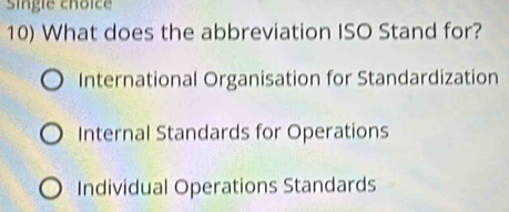 Singie choice
10) What does the abbreviation ISO Stand for?
International Organisation for Standardization
Internal Standards for Operations
Individual Operations Standards