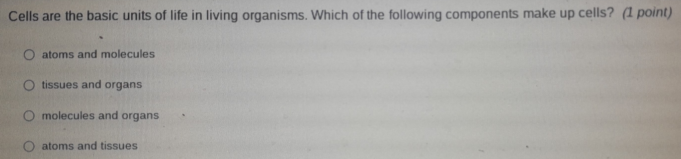 Cells are the basic units of life in living organisms. Which of the following components make up cells? (1 point)
atoms and molecules
tissues and organs
molecules and organs
atoms and tissues