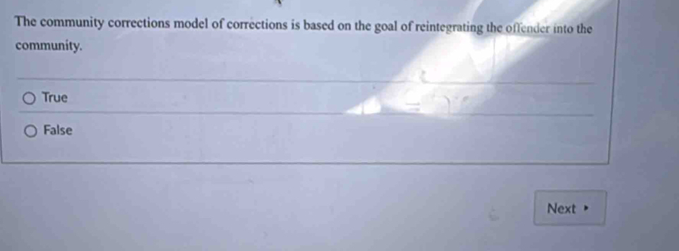 The community corrections model of corrections is based on the goal of reintegrating the offender into the
community.
True
False
Next