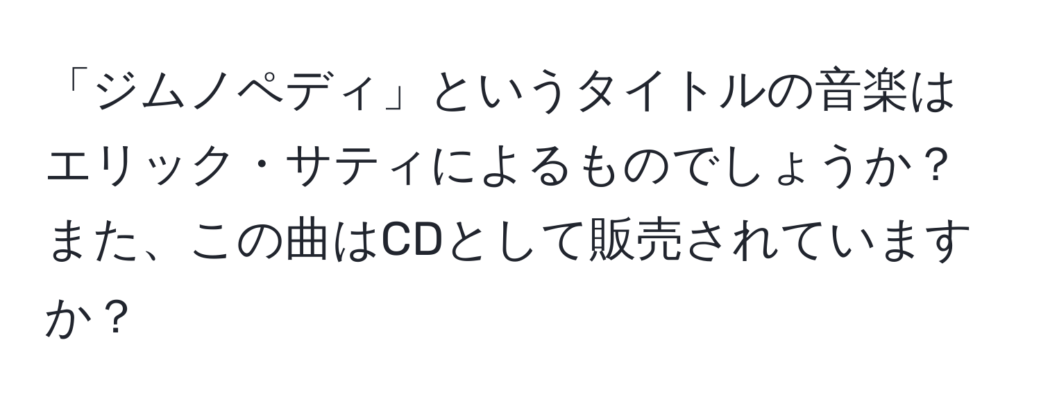 「ジムノペディ」というタイトルの音楽はエリック・サティによるものでしょうか？また、この曲はCDとして販売されていますか？