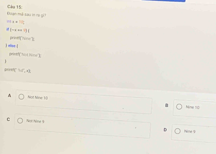 Đoạn mã sau in ra gì?
int x=10; 
if (-x==9)
printf("Nine");
 else 
printf("Not Nine");

printf( (^circ ,d°,x);
A Not Nine 10
B Nine 10
C Not Nine 9 D
Nine 9