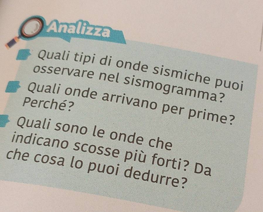 Analizza 
Quali tipi di onde sismiche puoi 
osservare nel sismogramma? 
Quali onde arrivano per prime? 
Perché? 
Quali sono le onde che 
indicano scosse più forti? Da 
che cosa lo puoi dedurre?