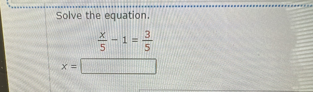 Solve the equation.
 x/5 -1= 3/5 
x=
□