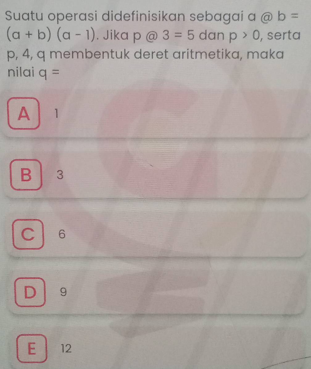 Suatu operasi didefinisikan sebagaí a @b=
(a+b)(a-1). Jika p@3=5 dan p>0 , serta
p, 4, q membentuk deret aritmetika, maka
nilai q=
A ₹1
B . 3
C 6
D 9
E 12