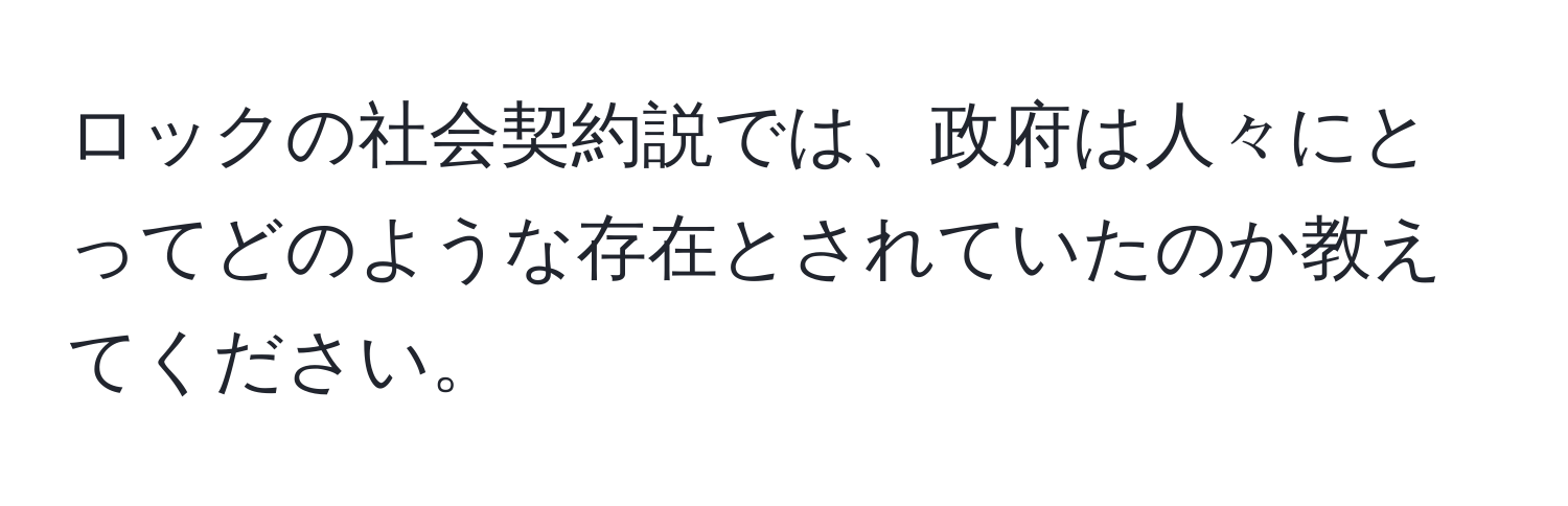 ロックの社会契約説では、政府は人々にとってどのような存在とされていたのか教えてください。