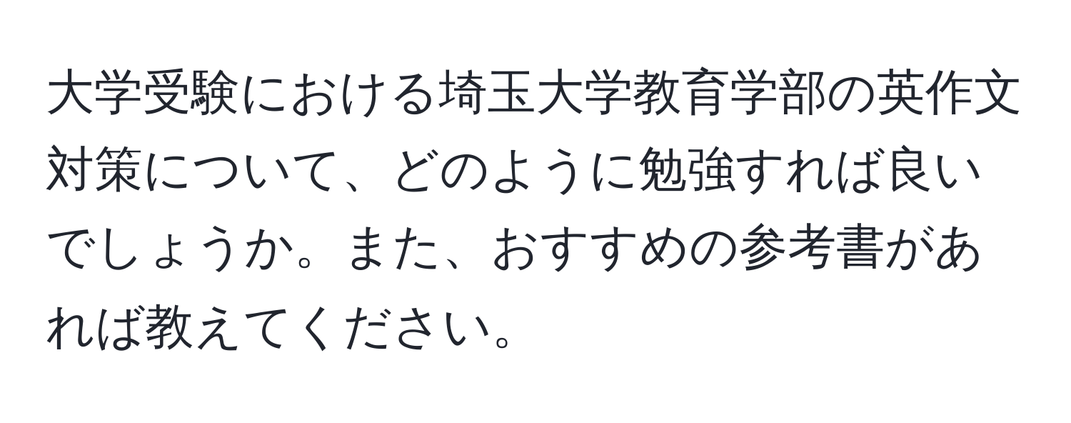 大学受験における埼玉大学教育学部の英作文対策について、どのように勉強すれば良いでしょうか。また、おすすめの参考書があれば教えてください。