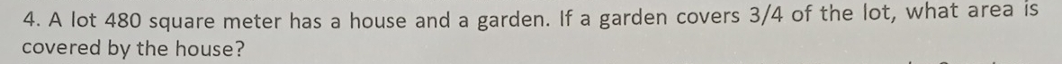 A lot 480 square meter has a house and a garden. If a garden covers 3/4 of the lot, what area is 
covered by the house?