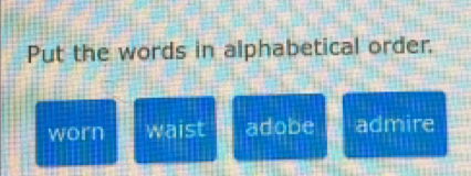 Put the words in alphabetical order.
worn waist adobe admire