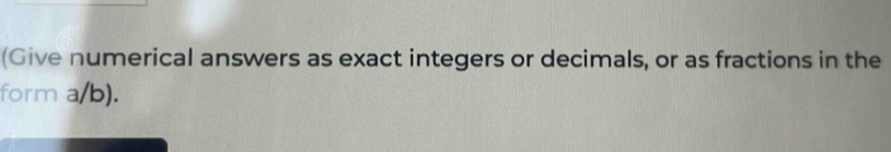 (Give numerical answers as exact integers or decimals, or as fractions in the 
form a/b).