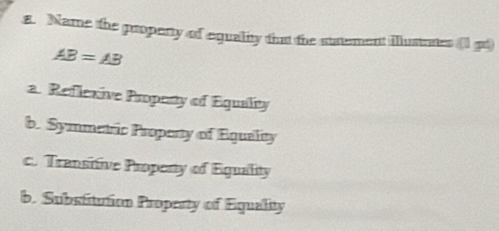 Name the property of equality that the statement illustrtes (1 pt)
AB=AB
a. Reflexive Property of Eguality
b. Symmetric Property of Equality
c. Transitive Propenty of Eguality
b. Substitution Property of Equality