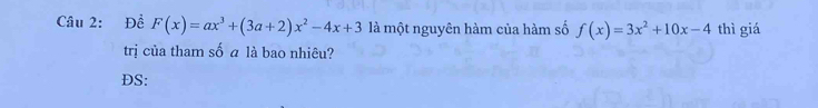 Đề F(x)=ax^3+(3a+2)x^2-4x+3 là một nguyên hàm của hàm số f(x)=3x^2+10x-4 thì giá 
trị của tham số a là bao nhiêu? 
DS: