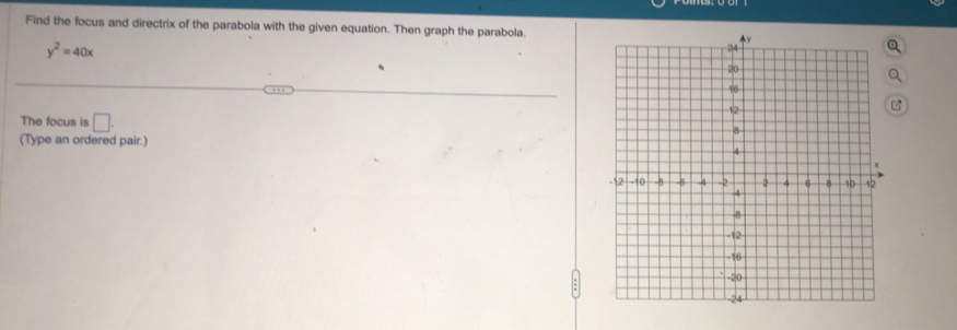 Find the focus and directrix of the parabola with the given equation. Then graph the parabola.
y^2=40x
The focus is □. 
(Type an ordered pair.)