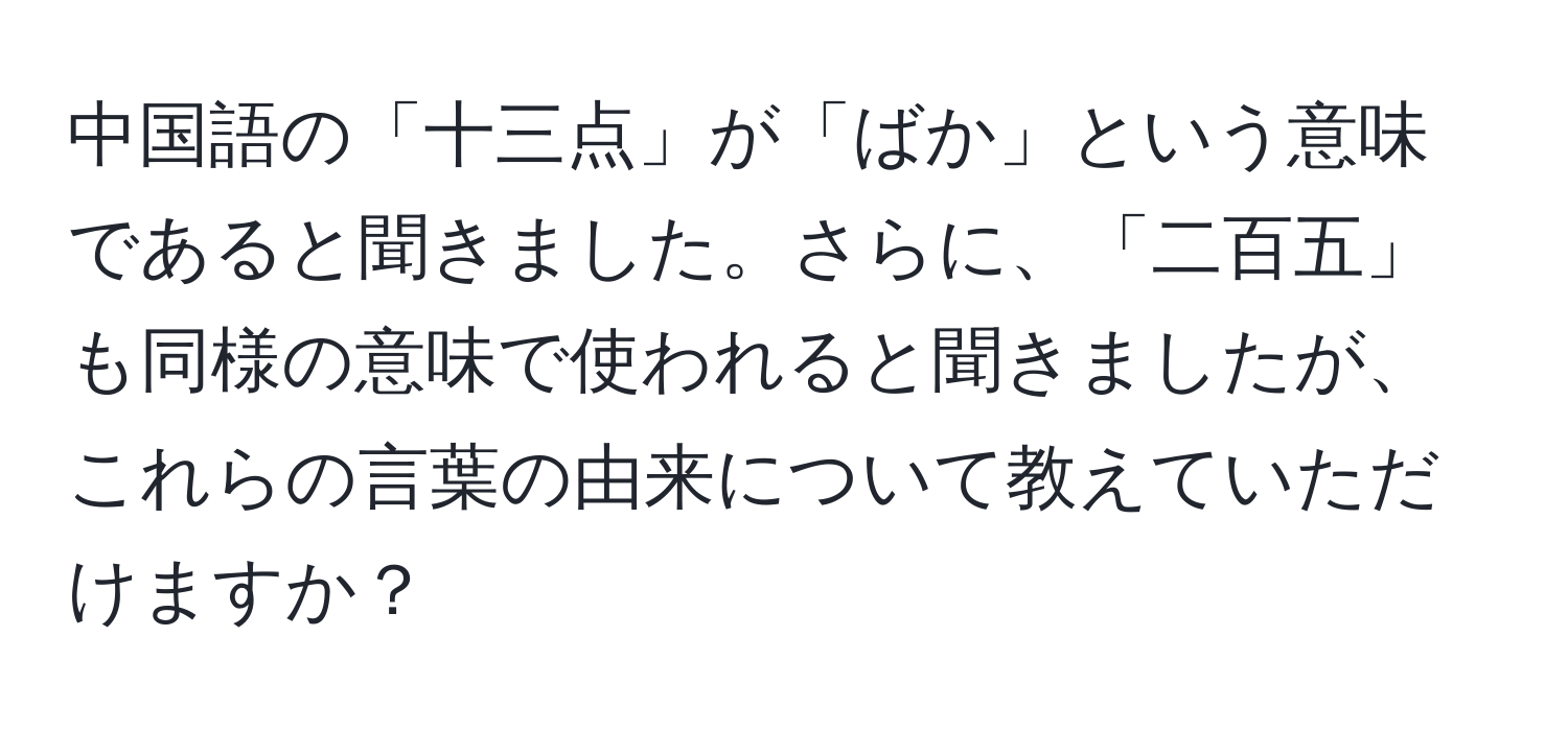 中国語の「十三点」が「ばか」という意味であると聞きました。さらに、「二百五」も同様の意味で使われると聞きましたが、これらの言葉の由来について教えていただけますか？