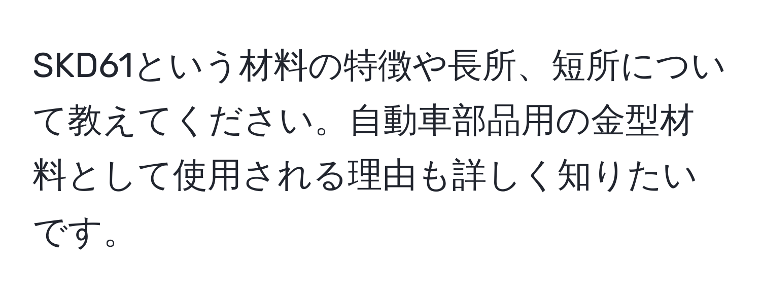 SKD61という材料の特徴や長所、短所について教えてください。自動車部品用の金型材料として使用される理由も詳しく知りたいです。