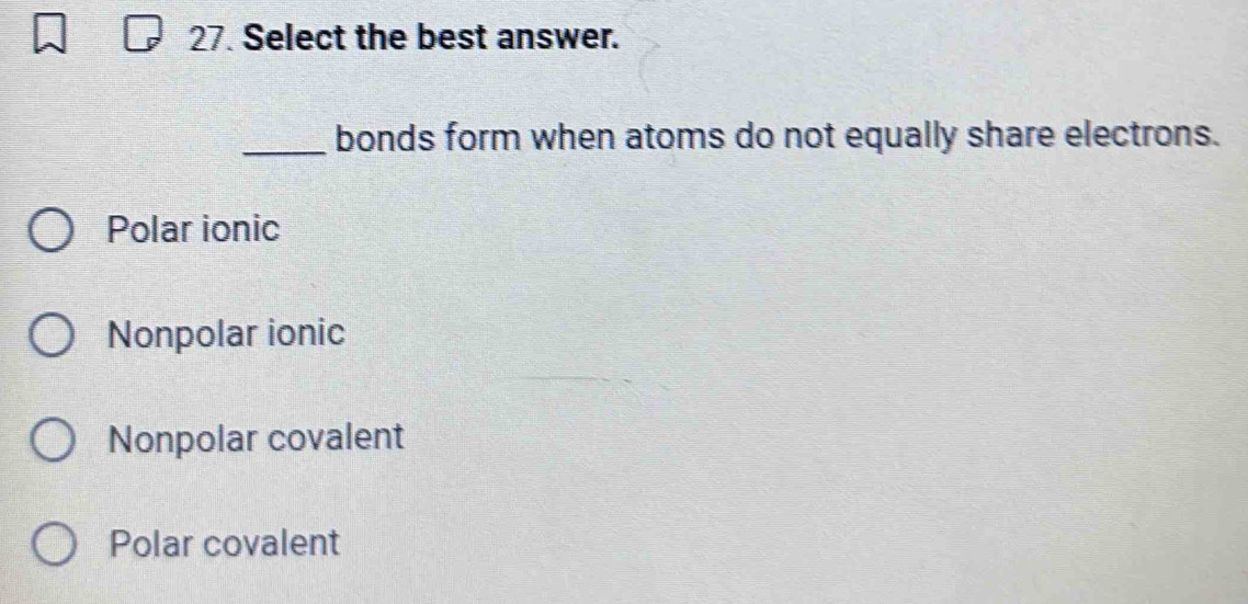 Select the best answer.
_bonds form when atoms do not equally share electrons.
Polar ionic
Nonpolar ionic
Nonpolar covalent
Polar covalent