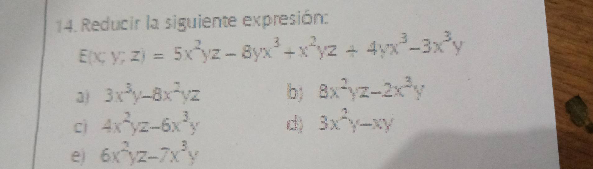 Reducir la siguiente expresión:
E(x,y,z)=5x^2yz-8yx^3+x^2yz+4yx^3-3x^3y
a) 3x^3y-8x^2yz
b) 8x^2yz-2x^3y
c) 4x^2yz-6x^3y d) 3x^2y-xy
e) 6x^2yz-7x^3y