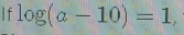 If log (a-10)=1,