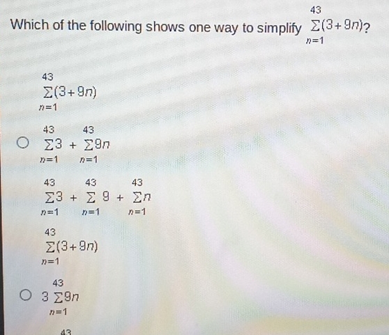 Which of the following shows one way to simplify sumlimits _(n=1)^(43)(3+9n) 2
sumlimits _(n=1)^(43)(3+9n)
sumlimits _(n=1)^(43)+sumlimits _(n=1)^(43)9n
sumlimits _(n=1)^(43)+sumlimits _(n=1)^(43)9+sumlimits _(n=1)^(43)
sumlimits _(n=1)^(43)(3+9n)
3sumlimits _(n=1)^(43)9n
43