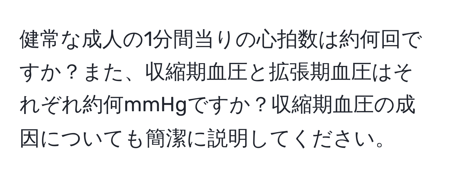 健常な成人の1分間当りの心拍数は約何回ですか？また、収縮期血圧と拡張期血圧はそれぞれ約何mmHgですか？収縮期血圧の成因についても簡潔に説明してください。