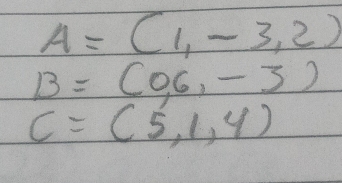 A=(1,-3,2)
B=(0,6,-3)
C=(5,1,4)