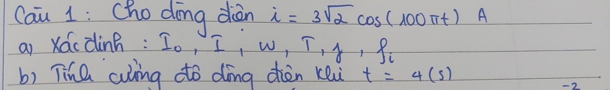 Cau 1: cho dong diàn i=3sqrt(2)cos (100π t)A
ai Xácdinh: ( w . T , 8
7 
b) Tiha aling dto dìng dhèn kei t=4(s)
-2