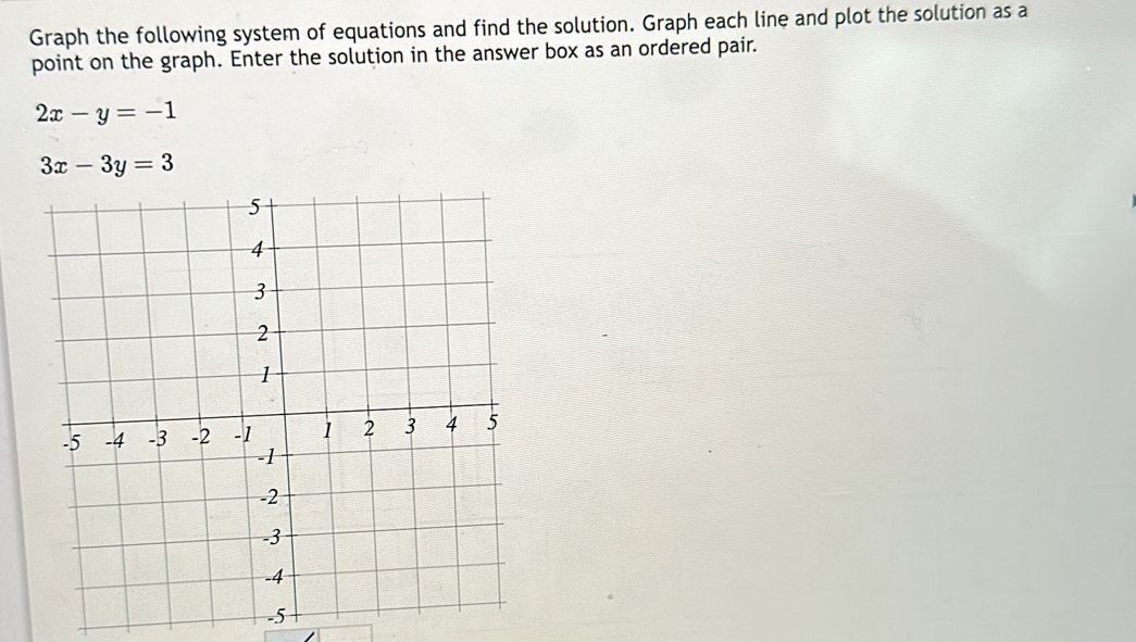 Graph the following system of equations and find the solution. Graph each line and plot the solution as a
point on the graph. Enter the solution in the answer box as an ordered pair.
2x-y=-1
3x-3y=3