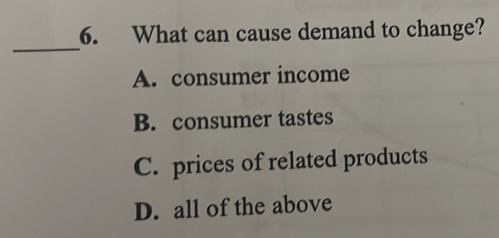 What can cause demand to change?
_
A. consumer income
B. consumer tastes
C. prices of related products
D. all of the above