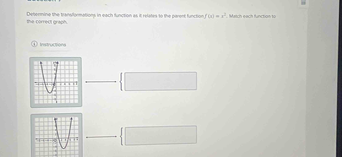 Determine the transformations in each function as it relates to the parent function f(x)=x^2. Match each function to 
the correct graph. 
Instructions 
 □
-4