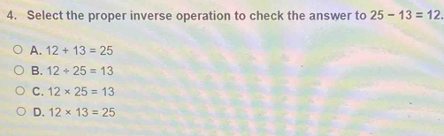 Select the proper inverse operation to check the answer to 25-13=12
A. 12+13=25
B. 12/ 25=13
C. 12* 25=13
D. 12* 13=25