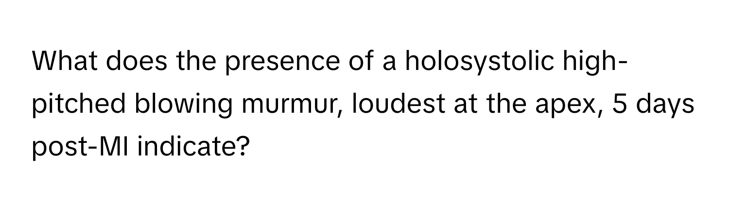 What does the presence of a holosystolic high-pitched blowing murmur, loudest at the apex, 5 days post-MI indicate?