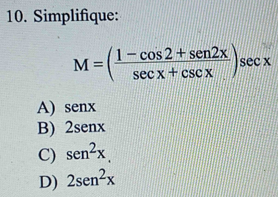 Simplifique:
M=( (1-cos 2+sen2x)/sec x+csc x )sec x
A) senx
B) 2senx
C) sen^2x.
D) 2sen^2x