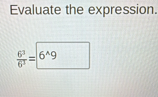 Evaluate the expression.
 6^3/6^3 = 6^(wedge)9