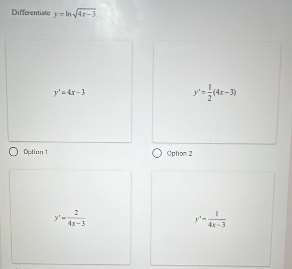 Differentiate y=ln sqrt(4x-3).
y'=4x-3
y'= 1/2 (4x-3)
Option 1 Option 2
y'= 2/4x-3 
y'= 1/4x-3 