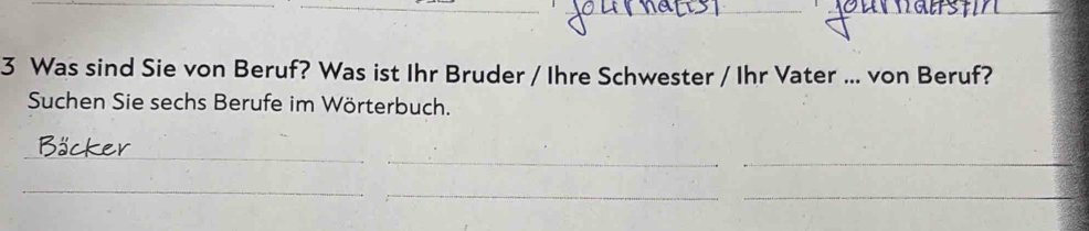 Was sind Sie von Beruf? Was ist Ihr Bruder / Ihre Schwester / Ihr Vater ... von Beruf? 
Suchen Sie sechs Berufe im Wörterbuch. 
_ 
_ 
_ 
_ 
_ 
_