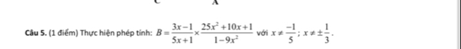 A 
Câu 5. (1 điểm) Thực hiện phép tính: B= (3x-1)/5x+1 *  (25x^2+10x+1)/1-9x^2  với x!=  (-1)/5 ; x!= ±  1/3 .