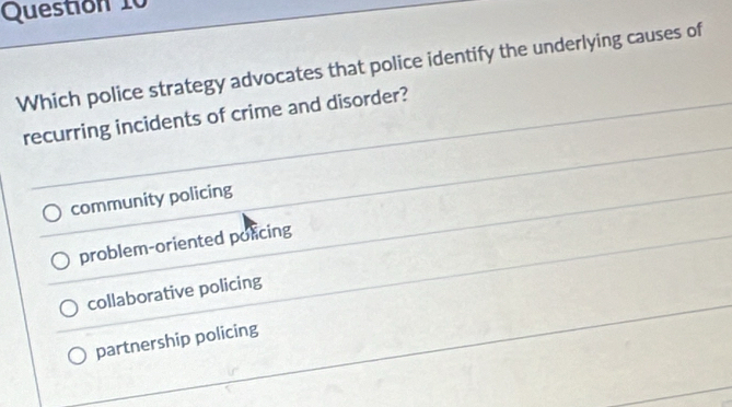 Which police strategy advocates that police identify the underlying causes of
recurring incidents of crime and disorder?
community policing
problem-oriented policing
collaborative policing
partnership policing