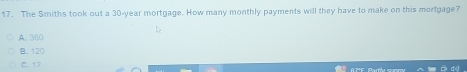 The Smiths took out a 30-year mortgage. How many monthly payments will they have to make on this mortgage?
A. 360
B. 120
C. 17