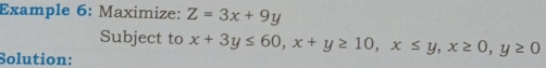 Example 6: Maximize: Z=3x+9y
Subject to x+3y≤ 60, x+y≥ 10, x≤ y, x≥ 0, y≥ 0
Solution: