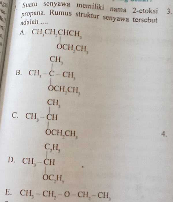 agai 
Suatu senyawa memiliki nama 2 -etoksi 3.
on propana. Rumus struktur senyawa tersebut
lkil adalah ....
n
A. CH_3CH_2CHCH_3
a
□  OCH_2CH_3
B. CH,beginarrayl CH,
C. CH,-beginarrayr CH, CH OCH,GH, OCH,endarray
D. CH,-beginarrayr C,H, CH OC,H,endarray
4.
E. CH_3-CH_2-O-CH_2-CH_3