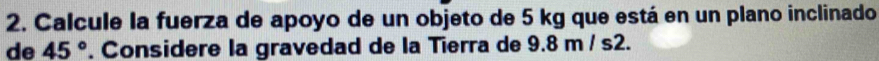 Calcule la fuerza de apoyo de un objeto de 5 kg que está en un plano inclinado 
de 45°. Considere la gravedad de la Tierra de 9.8 m / s2.