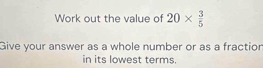 Work out the value of 20*  3/5 
Give your answer as a whole number or as a fraction 
in its lowest terms.