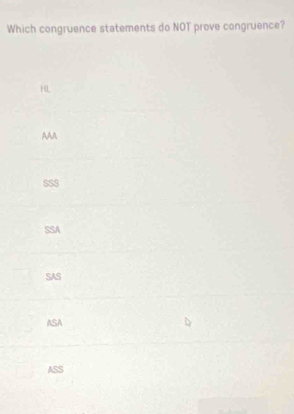 Which congruence statements do NOT prove congruence?
HL
AAA
SSS
SSA
SAS
ASA
ASS