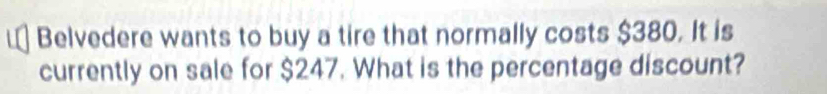 Belvedere wants to buy a tire that normally costs $380. It is 
currently on sale for $247. What is the percentage discount?